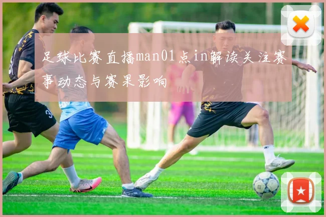 足球比赛直播man01点in解读关注赛事动态与赛果影响