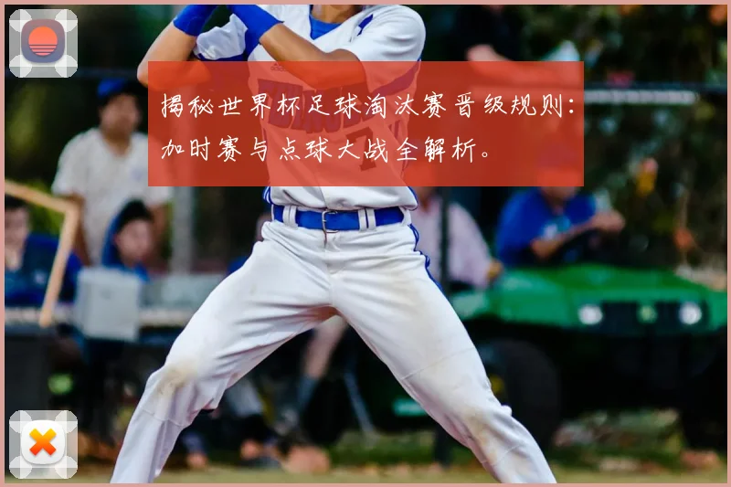 揭秘世界杯足球淘汰赛晋级规则：加时赛与点球大战全解析。