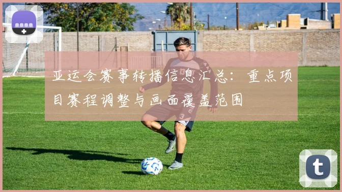 亚运会赛事转播信息汇总：重点项目赛程调整与画面覆盖范围