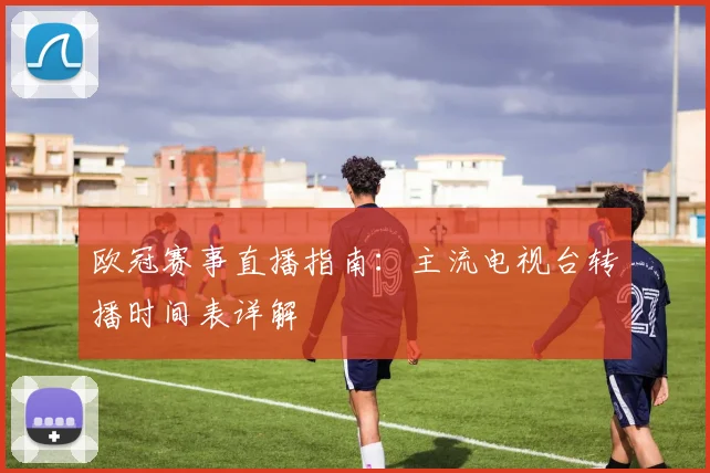 欧冠赛事直播指南：主流电视台转播时间表详解