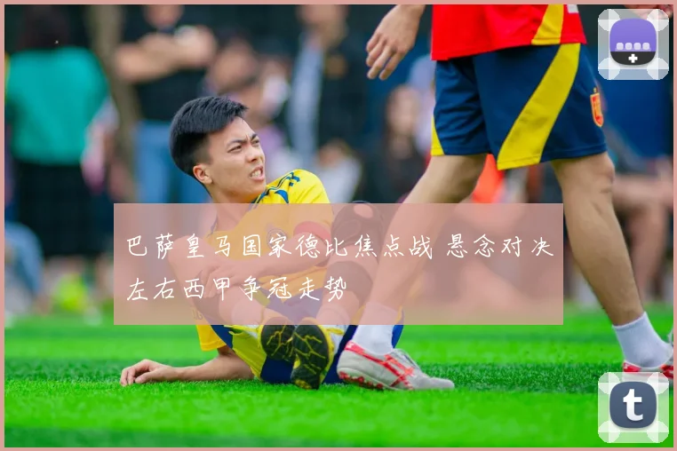 巴萨皇马国家德比焦点战 悬念对决左右西甲争冠走势