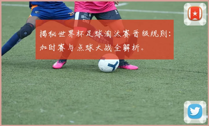 揭秘世界杯足球淘汰赛晋级规则：加时赛与点球大战全解析。