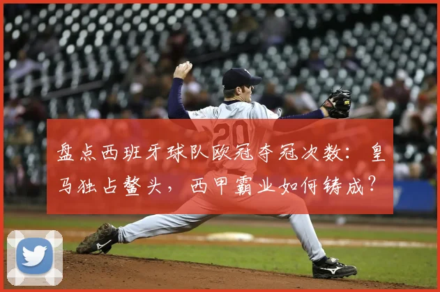 盘点西班牙球队欧冠夺冠次数：皇马独占鳌头，西甲霸业如何铸成？