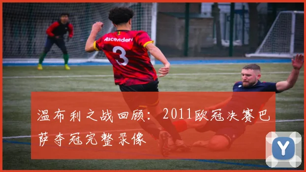 温布利之战回顾：2011欧冠决赛巴萨夺冠完整录像