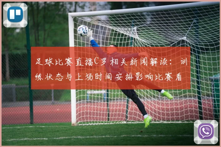 足球比赛直播C罗相关新闻解读：训练状态与上场时间安排影响比赛看点