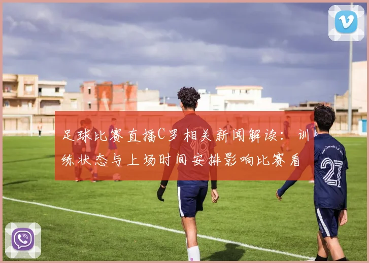 足球比赛直播C罗相关新闻解读：训练状态与上场时间安排影响比赛看点