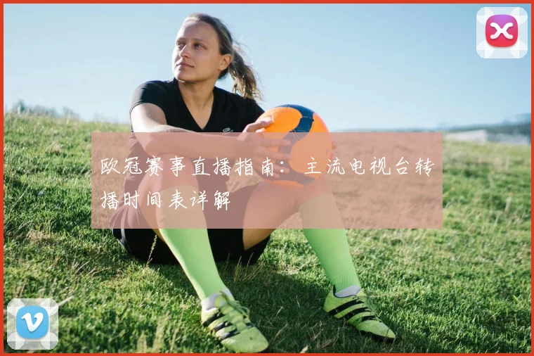欧冠赛事直播指南：主流电视台转播时间表详解