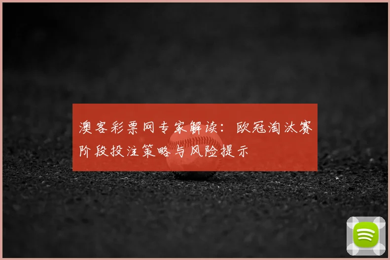 澳客彩票网专家解读：欧冠淘汰赛阶段投注策略与风险提示