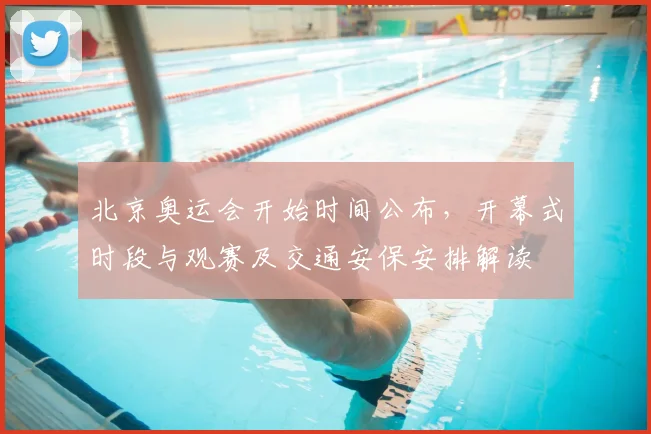 北京奥运会开始时间公布，开幕式时段与观赛及交通安保安排解读