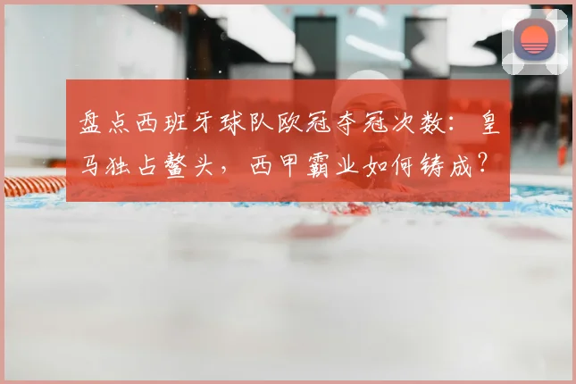 盘点西班牙球队欧冠夺冠次数：皇马独占鳌头，西甲霸业如何铸成？