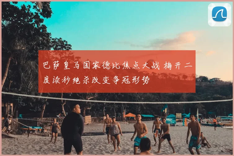 巴萨皇马国家德比焦点大战 梅开二度读秒绝杀改变争冠形势