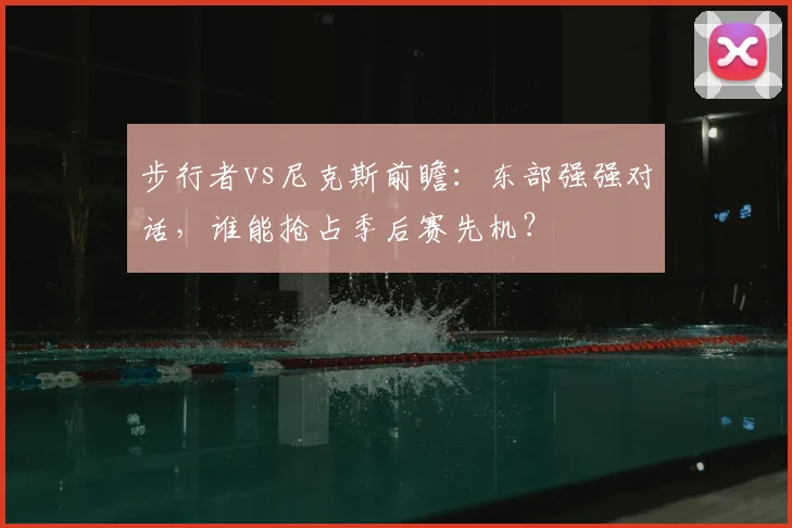 步行者vs尼克斯前瞻：东部强强对话，谁能抢占季后赛先机？