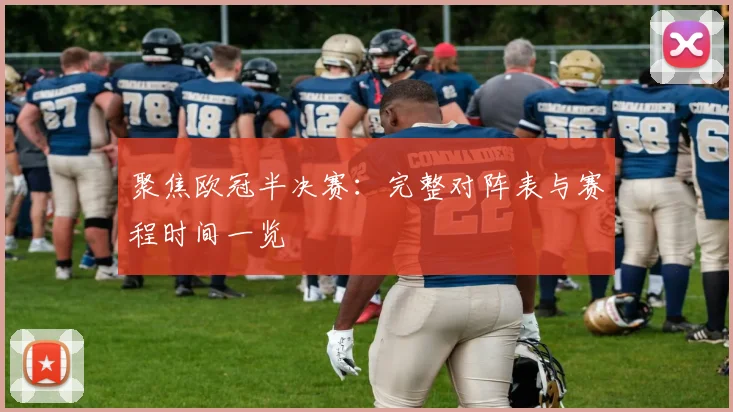 聚焦欧冠半决赛：完整对阵表与赛程时间一览