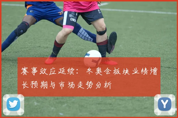 赛事效应延续：冬奥会板块业绩增长预期与市场走势分析
