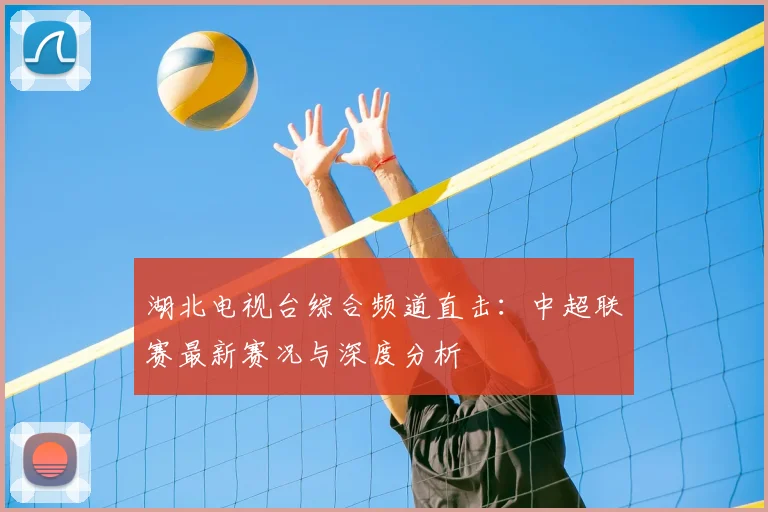 湖北电视台综合频道直击：中超联赛最新赛况与深度分析