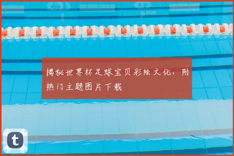 揭秘世界杯足球宝贝彩绘文化，附热门主题图片下载