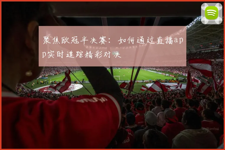 聚焦欧冠半决赛：如何通过直播app实时追踪精彩对决